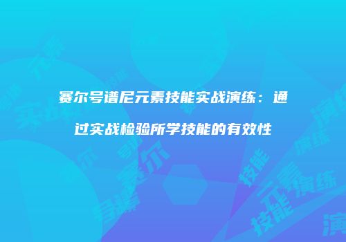 赛尔号谱尼元素技能实战演练：通过实战检验所学技能的有效性