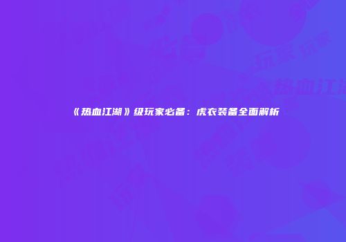 《热血江湖》级玩家必备：虎衣装备全面解析