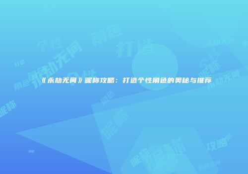 《永劫无间》昵称攻略：打造个性角色的奥秘与推荐