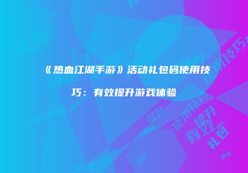 《热血江湖手游》活动礼包码使用技巧：有效提升游戏体验