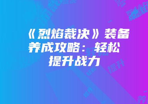 《烈焰裁决》装备养成攻略：轻松提升战力