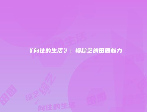 《向往的生活》：慢综艺的田园魅力
