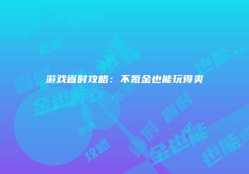 游戏省时攻略：不氪金也能玩得爽