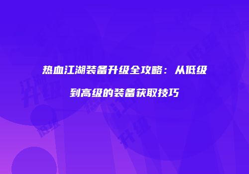 热血江湖装备升级全攻略：从低级到高级的装备获取技巧