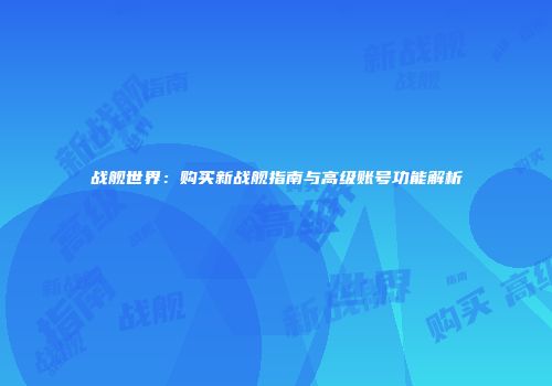 战舰世界：购买新战舰指南与高级账号功能解析
