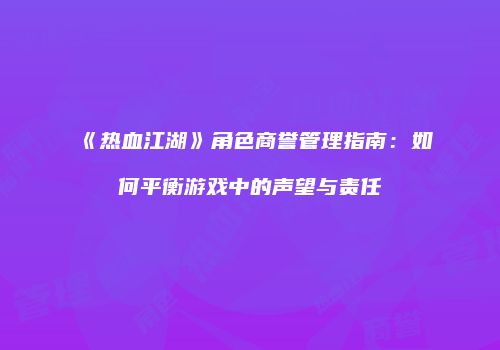 《热血江湖》角色商誉管理指南：如何平衡游戏中的声望与责任