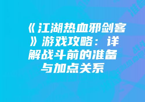 《江湖热血邪剑客》游戏攻略：详解战斗前的准备与加点关系