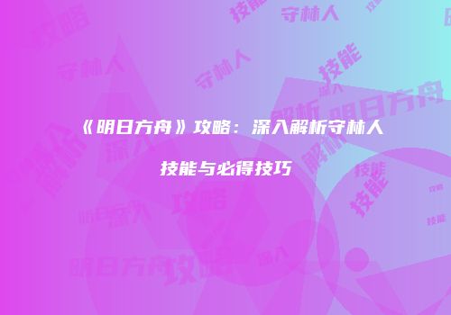《明日方舟》攻略：深入解析守林人技能与必得技巧