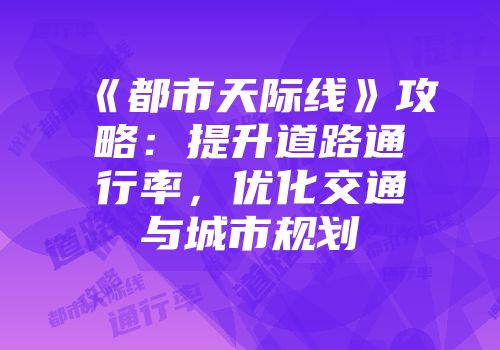 《都市天际线》攻略：提升道路通行率，优化交通与城市规划