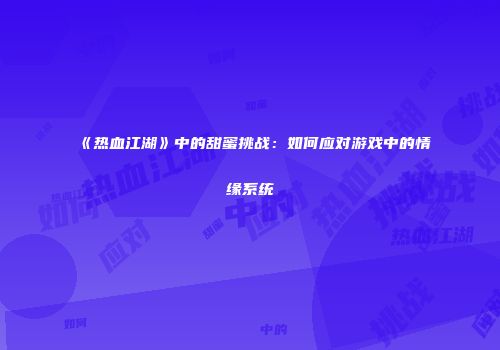 《热血江湖》中的甜蜜挑战：如何应对游戏中的情缘系统