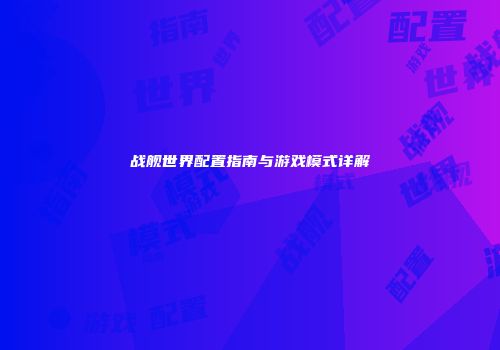 战舰世界配置指南与游戏模式详解