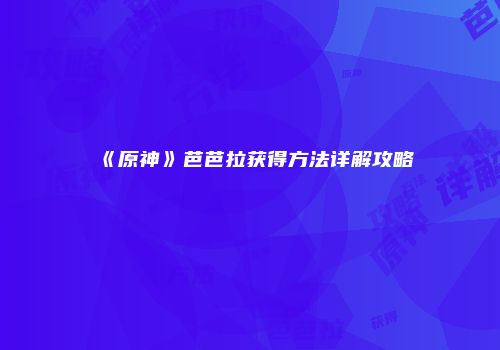 《原神》芭芭拉获得方法详解攻略