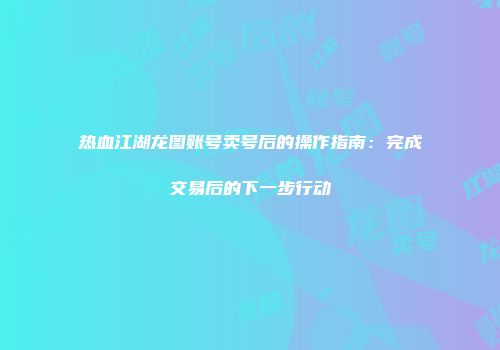 热血江湖龙图账号卖号后的操作指南：完成交易后的下一步行动