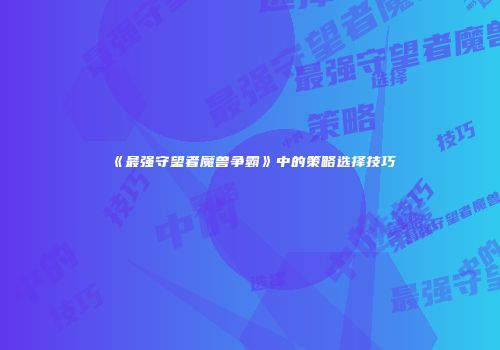 《最强守望者魔兽争霸》中的策略选择技巧