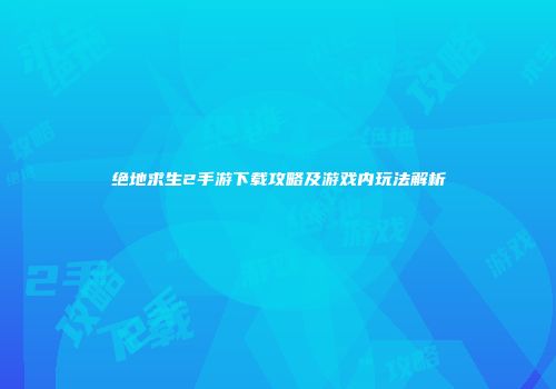 绝地求生2手游下载攻略及游戏内玩法解析