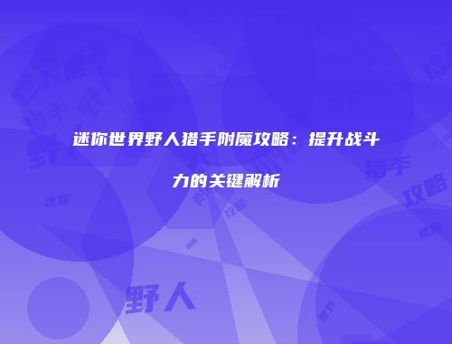 迷你世界野人猎手附魔攻略：提升战斗力的关键解析