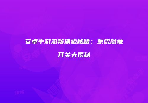 安卓手游流畅体验秘籍：系统隐藏开关大揭秘