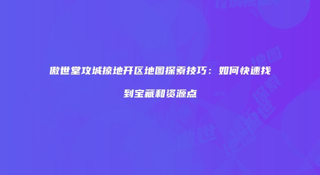 傲世堂攻城掠地开区地图探索技巧：如何快速找到宝藏和资源点