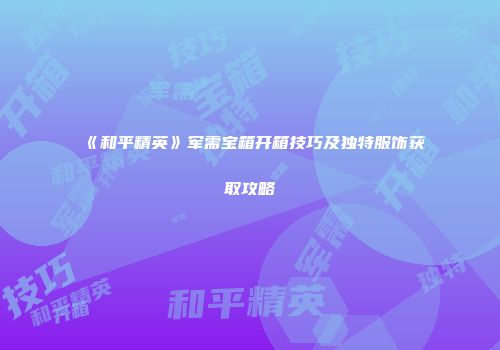 《和平精英》军需宝箱开箱技巧及独特服饰获取攻略