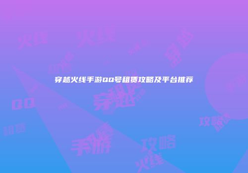 穿越火线手游QQ号租赁攻略及平台推荐
