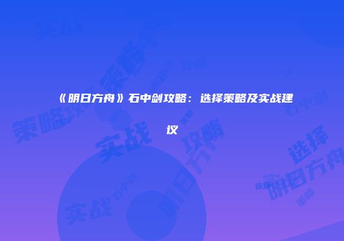 《明日方舟》石中剑攻略：选择策略及实战建议