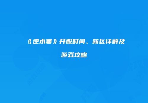 《逆水寒》开服时间、新区详解及游戏攻略