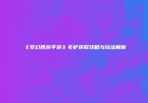 《梦幻西游手游》毛驴获取攻略与玩法解析