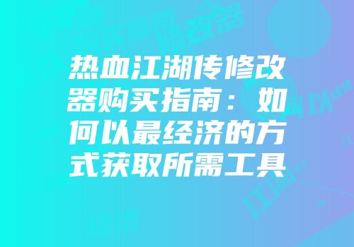 热血江湖传修改器购买指南：如何以最经济的方式获取所需工具