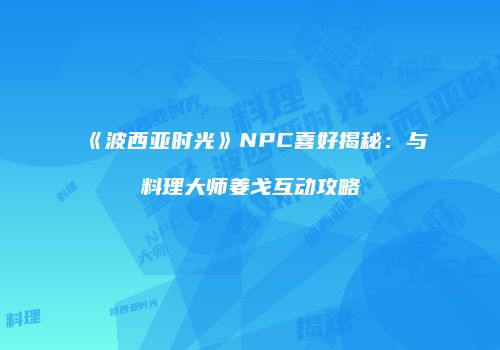 《波西亚时光》NPC喜好揭秘：与料理大师姜戈互动攻略