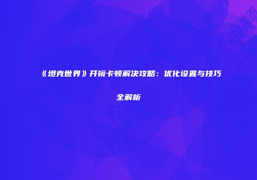 《坦克世界》开镜卡顿解决攻略：优化设置与技巧全解析
