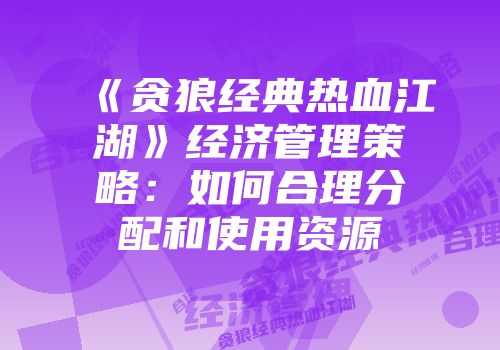 《贪狼经典热血江湖》经济管理策略：如何合理分配和使用资源