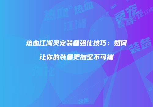 热血江湖灵宠装备强化技巧：如何让你的装备更加坚不可摧