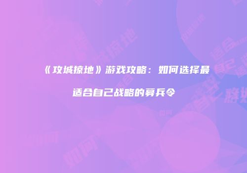 《攻城掠地》游戏攻略：如何选择最适合自己战略的募兵令