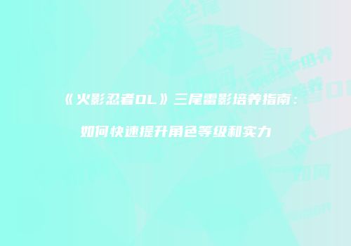 《火影忍者OL》三尾雷影培养指南：如何快速提升角色等级和实力