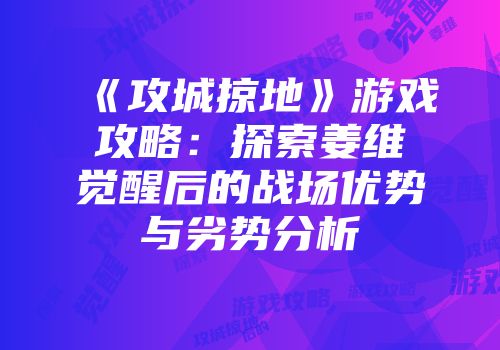 《攻城掠地》游戏攻略：探索姜维觉醒后的战场优势与劣势分析