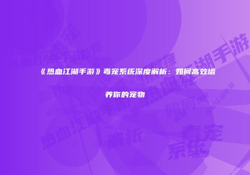 《热血江湖手游》毒宠系统深度解析：如何高效培养你的宠物