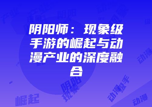 阴阳师：现象级手游的崛起与动漫产业的深度融合