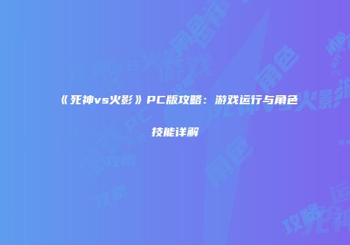 《死神vs火影》PC版攻略：游戏运行与角色技能详解