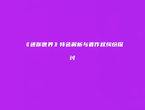 《迷你世界》特色解析与著作权纠纷探讨