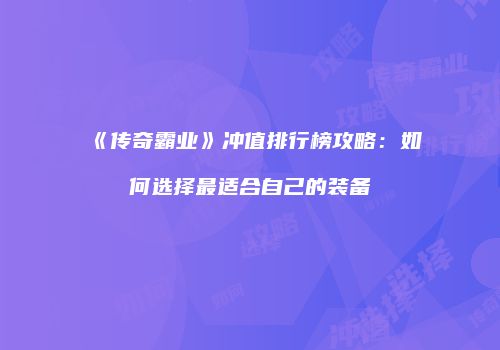 《传奇霸业》冲值排行榜攻略：如何选择最适合自己的装备