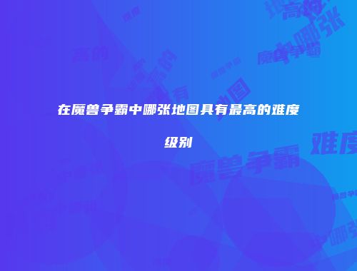 在魔兽争霸中哪张地图具有最高的难度级别