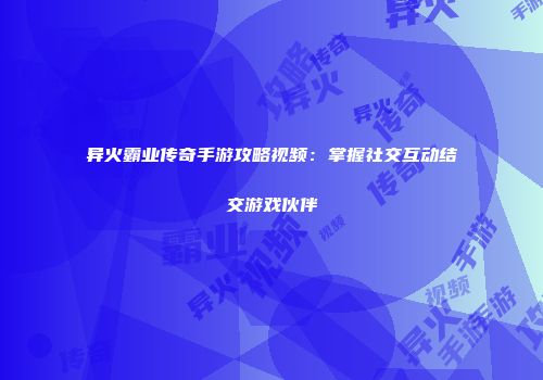 异火霸业传奇手游攻略视频:掌握社交互动结交游戏伙伴