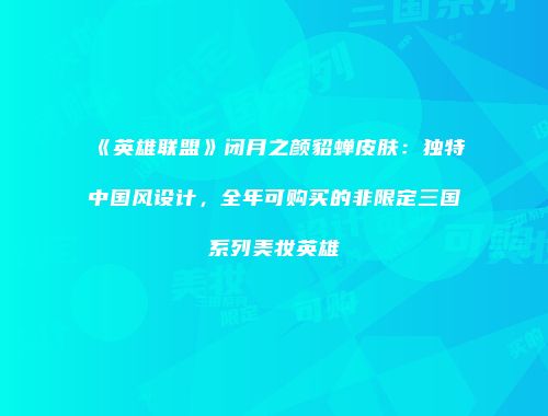 《英雄联盟》闭月之颜貂蝉皮肤：独特中国风设计，全年可购买的非限定三国系列美妆英雄