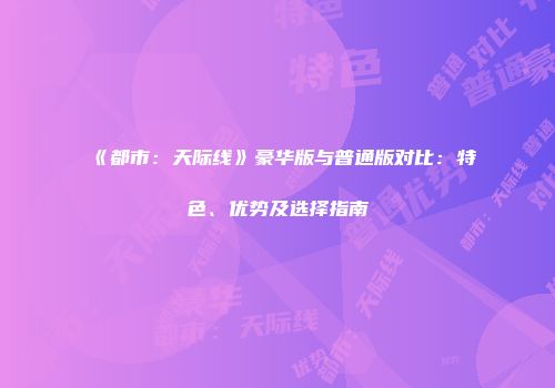 《都市：天际线》豪华版与普通版对比：特色、优势及选择指南