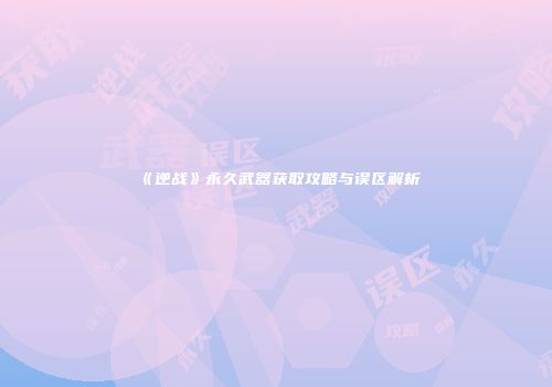 《逆战》永久武器获取攻略与误区解析