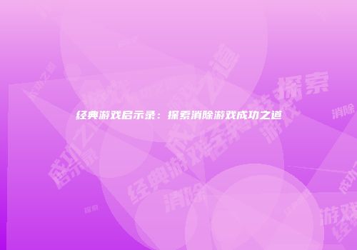 经典游戏启示录：探索消除游戏成功之道