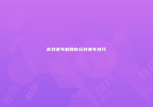游戏老司机教你玩转赛车技巧