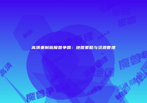 高清重制版魔兽争霸：地图策略与资源管理