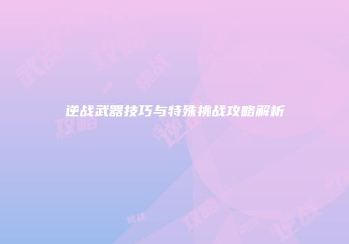 逆战武器技巧与特殊挑战攻略解析