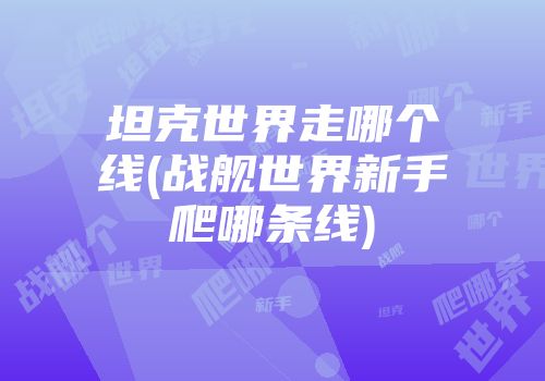 坦克世界走哪个线(战舰世界新手爬哪条线)